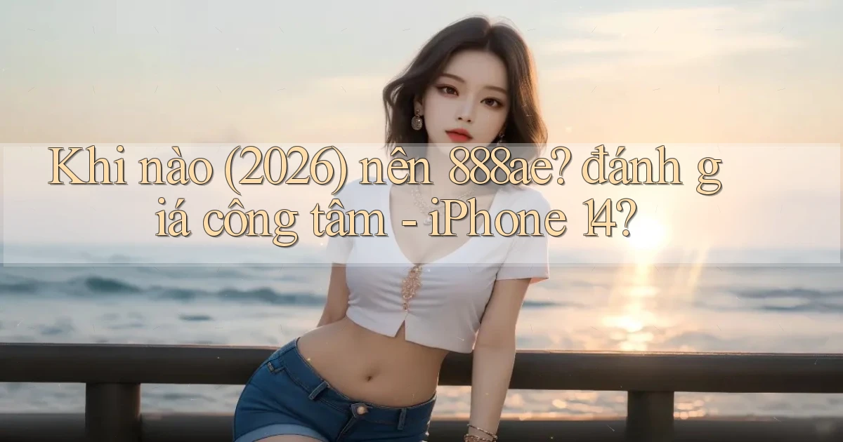 Khi nào (2026) nên 888ae đánh giá công tâm   iPhone 14