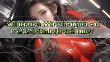 Khi nào nên 888ae cho người Việt (2026) đánh giá cuối cùng