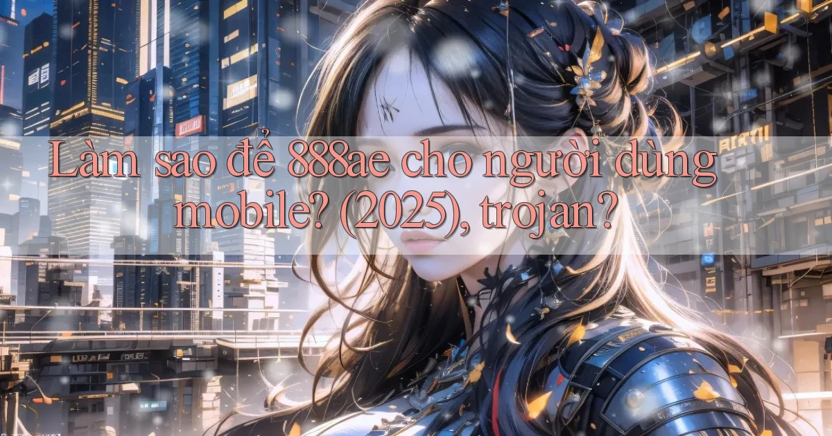 Làm sao để 888ae cho người dùng mobile (2025), trojan