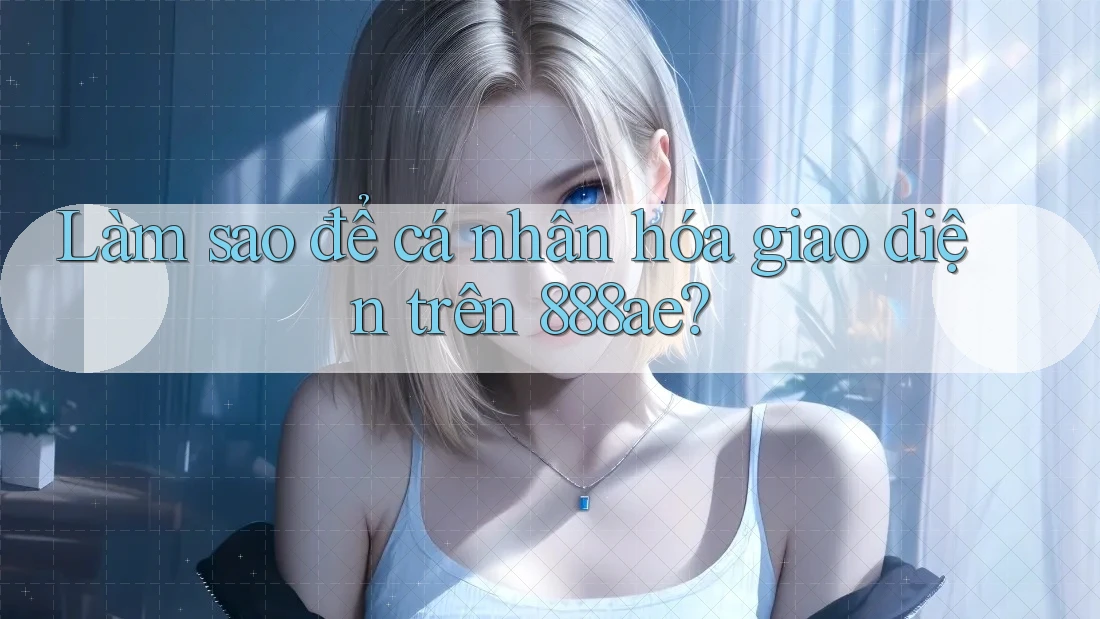 Làm sao để cá nhân hóa giao diện trên 888ae? Làm sao để cá nhân hóa giao diện trên 888ae?