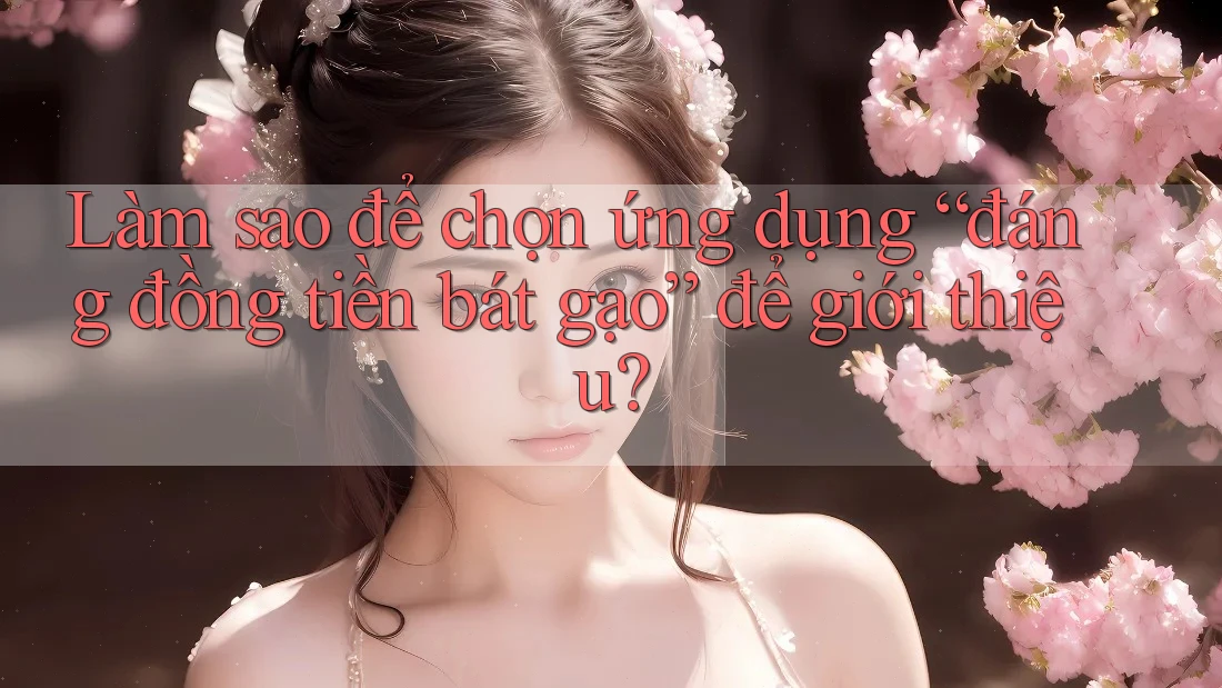 Làm sao để chọn ứng dụng “đáng đồng tiền bát gạo” để giới thiệu? Làm sao để chọn ứng dụng “đáng đồng tiền bát gạo” để giới thiệu?