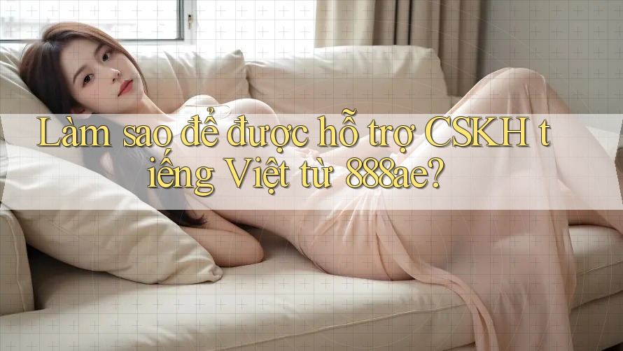 Làm sao để được hỗ trợ CSKH tiếng Việt từ 888ae? Làm sao để được hỗ trợ CSKH tiếng Việt từ 888ae?