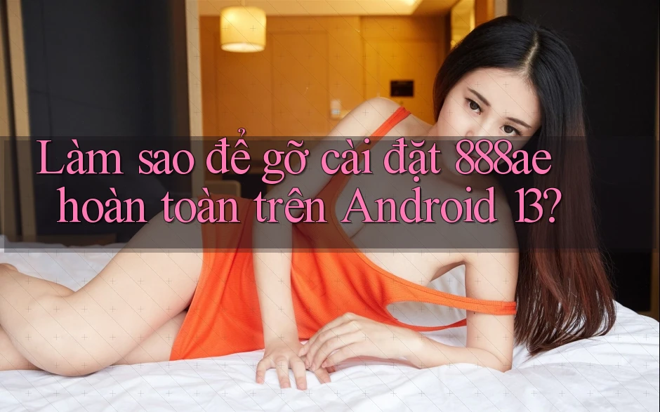 Làm sao để gỡ cài đặt 888ae hoàn toàn trên Android 13? Làm sao để gỡ cài đặt 888ae hoàn toàn trên Android 13?