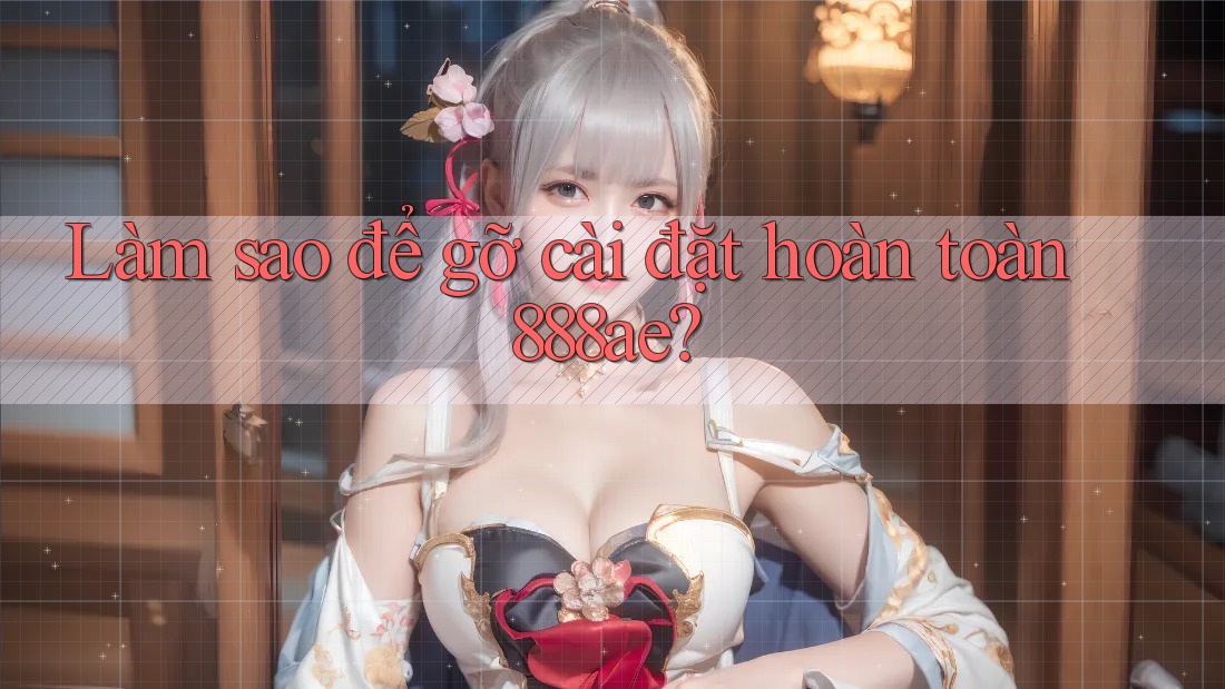 Làm sao để gỡ cài đặt hoàn toàn 888ae?