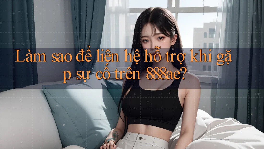 Làm sao để liên hệ hỗ trợ khi gặp sự cố trên 888ae? Làm sao để liên hệ hỗ trợ khi gặp sự cố trên 888ae?