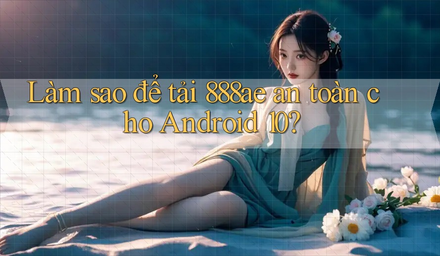 Làm sao để tải 888ae an toàn cho Android 10? Làm sao để tải 888ae an toàn cho Android 10?