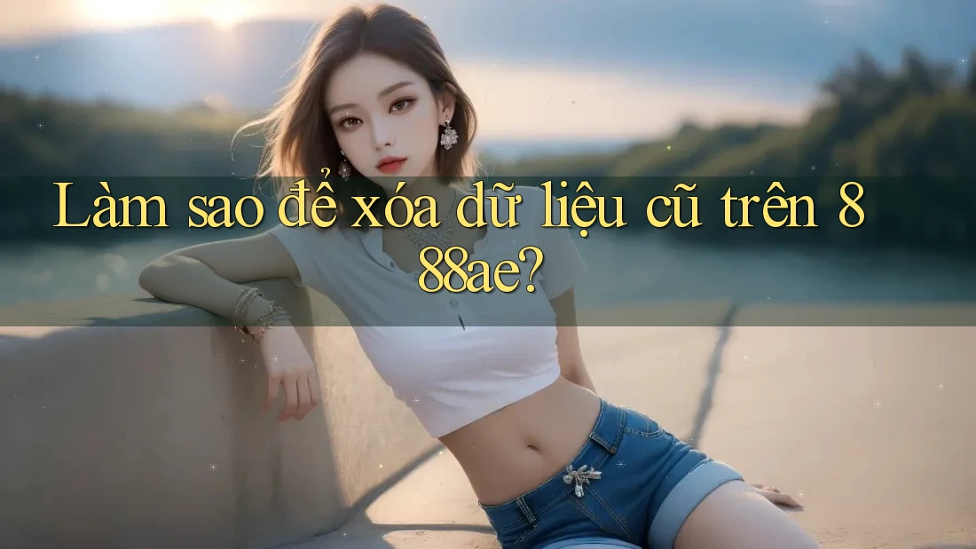 Làm sao để xóa dữ liệu cũ trên 888ae? Làm sao để xóa dữ liệu cũ trên 888ae?