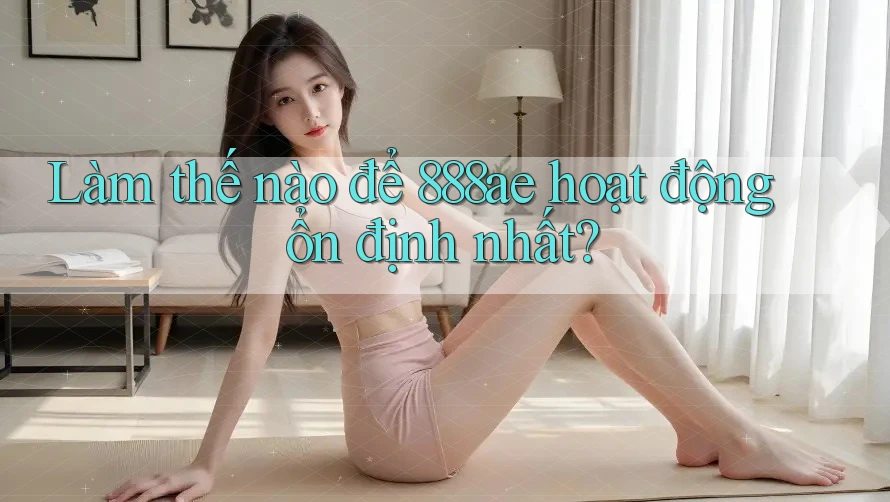 Làm thế nào để 888ae hoạt động ổn định nhất? Làm thế nào để 888ae hoạt động ổn định nhất?