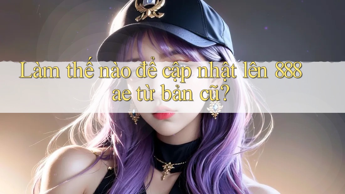 Làm thế nào để cập nhật lên 888ae từ bản cũ? Làm thế nào để cập nhật lên 888ae từ bản cũ?