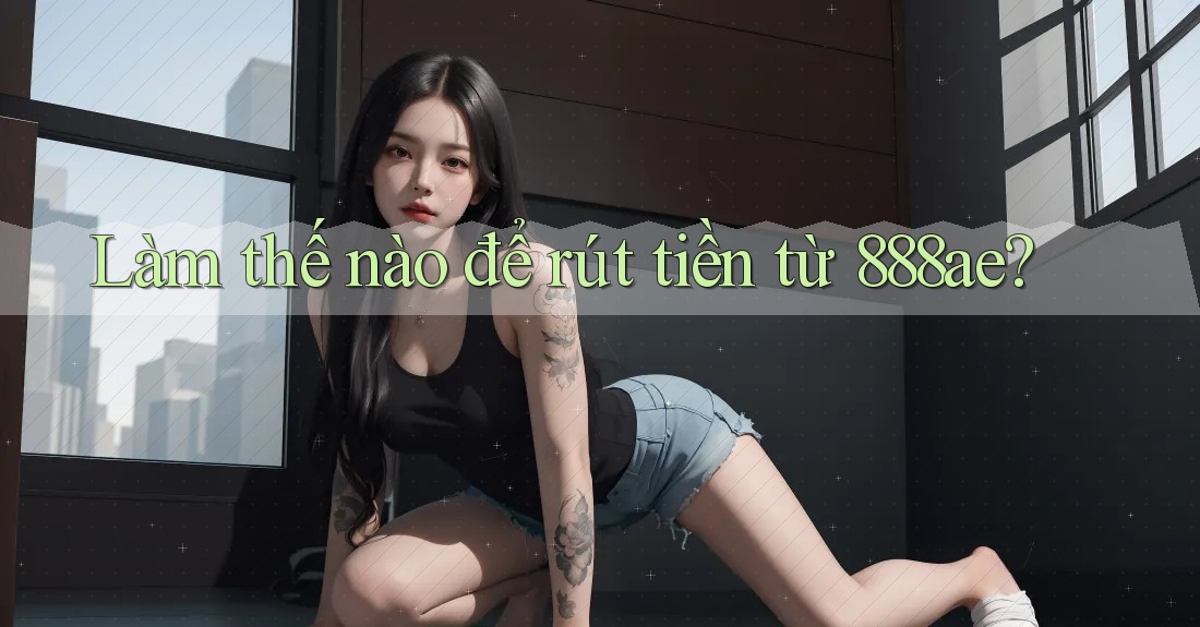 Làm thế nào để rút tiền từ 888ae? Làm thế nào để rút tiền từ 888ae?