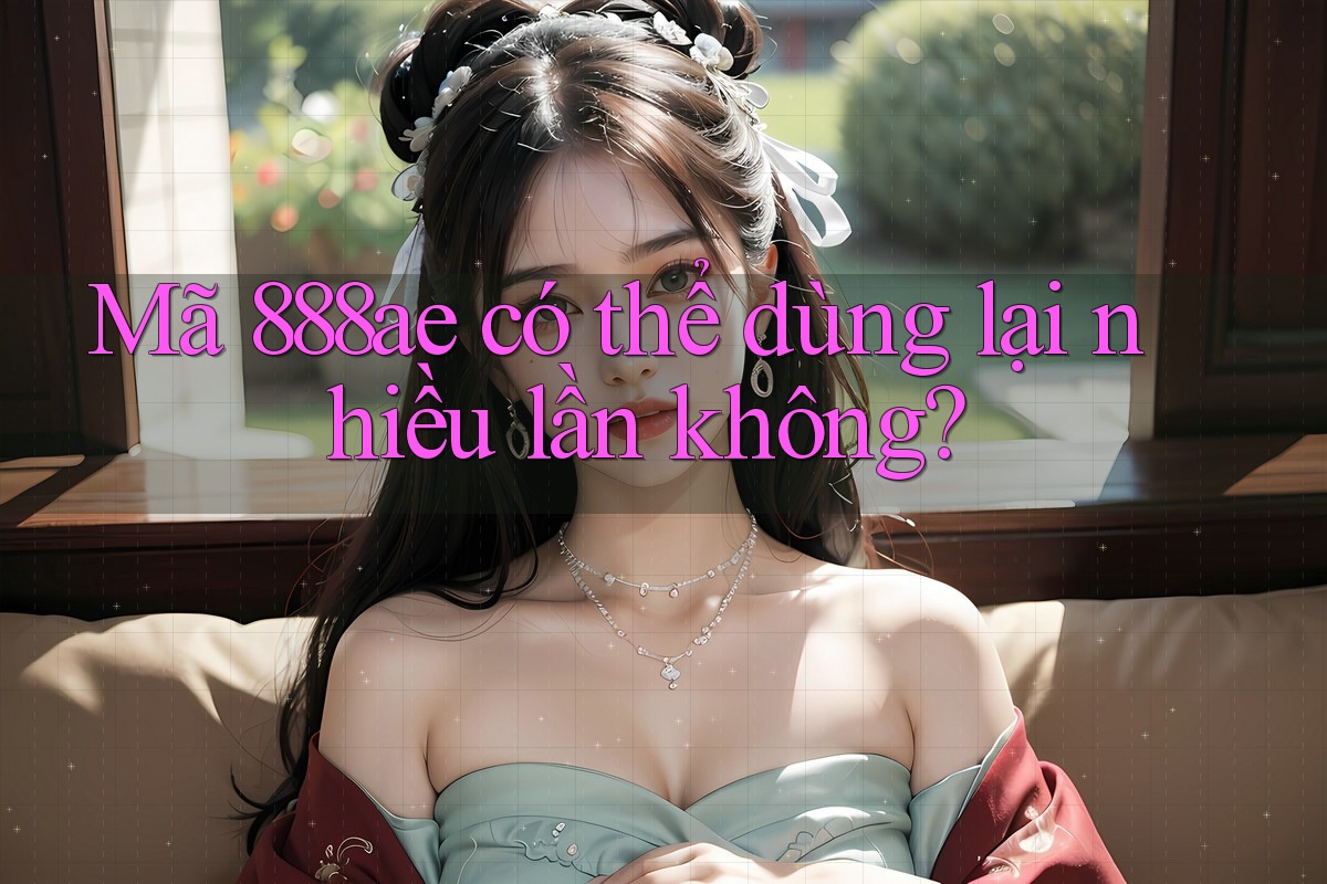 Mã 888ae có thể dùng lại nhiều lần không? Mã 888ae có thể dùng lại nhiều lần không?
