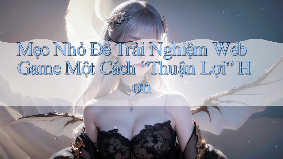 Mẹo Nhỏ Để Trải Nghiệm Web Game Một Cách “Thuận Lợi” Hơn Mẹo Nhỏ Để Trải Nghiệm Web Game Một Cách “Thuận Lợi” Hơn