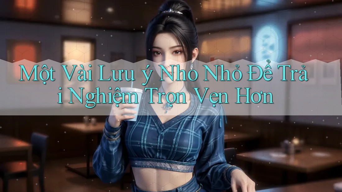 Một Vài Lưu ý Nho Nhỏ Để Trải Nghiệm Trọn Vẹn Hơn Một Vài Lưu ý Nho Nhỏ Để Trải Nghiệm Trọn Vẹn Hơn