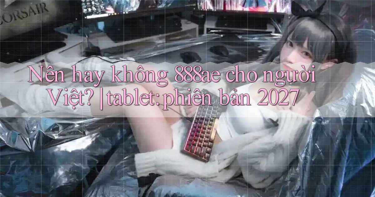 Nên hay không 888ae cho người Việt tablet phiên bản 2027