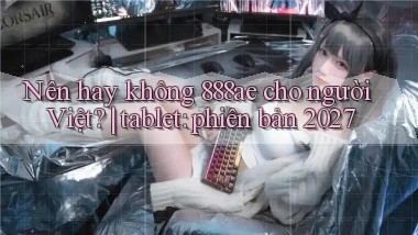 Nên hay không 888ae cho người Việt tablet phiên bản 2027