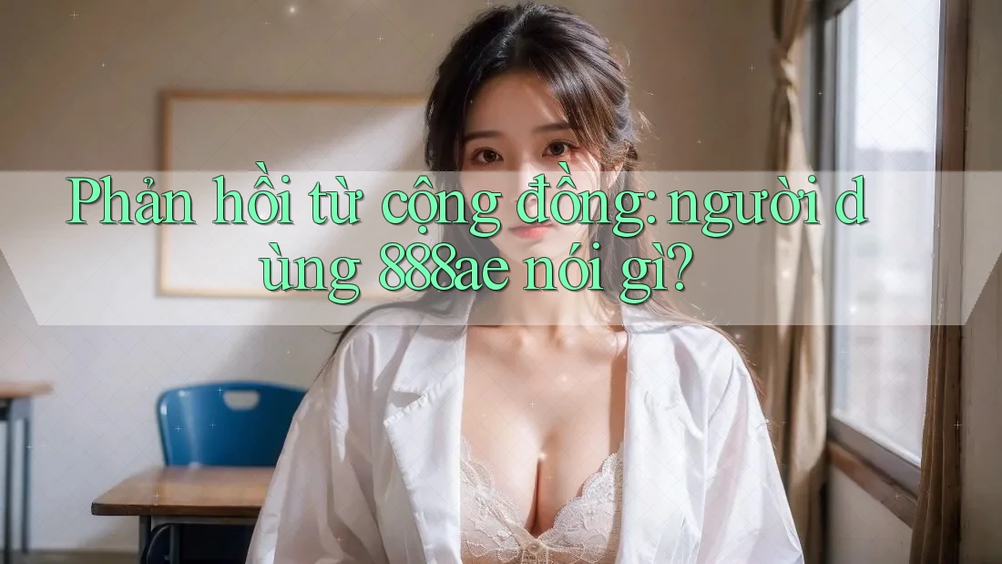 Phản hồi từ cộng đồng: người dùng 888ae nói gì? Phản hồi từ cộng đồng: người dùng 888ae nói gì?