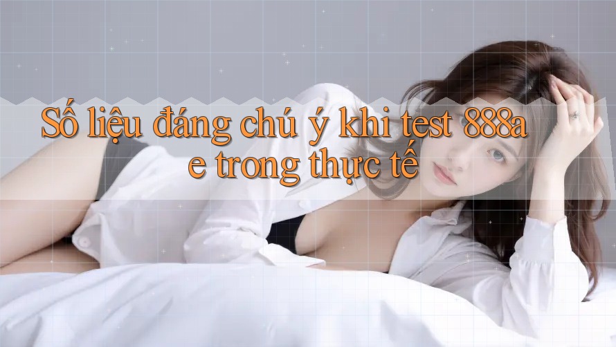 Số liệu đáng chú ý khi test 888ae trong thực tế Số liệu đáng chú ý khi test 888ae trong thực tế