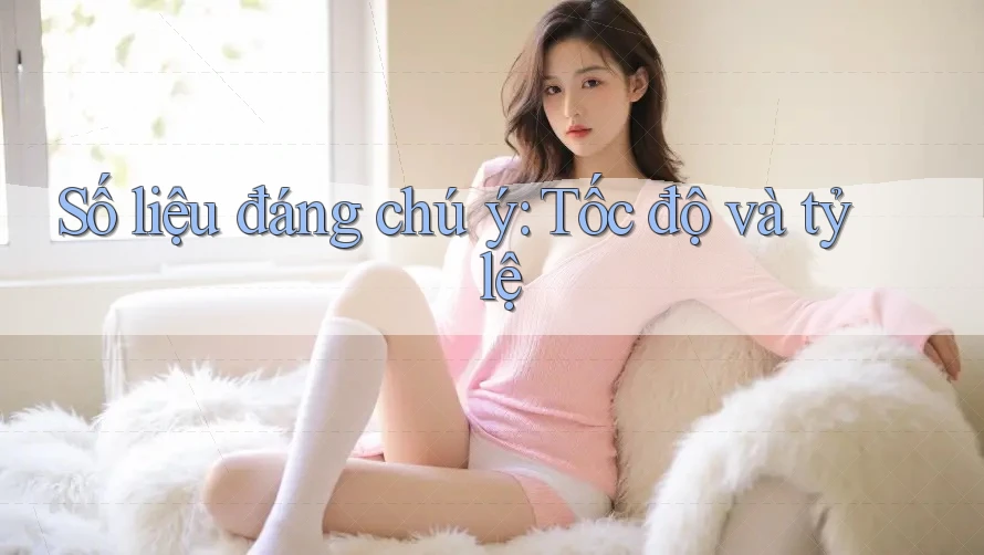 Số liệu đáng chú ý: Tốc độ và tỷ lệ