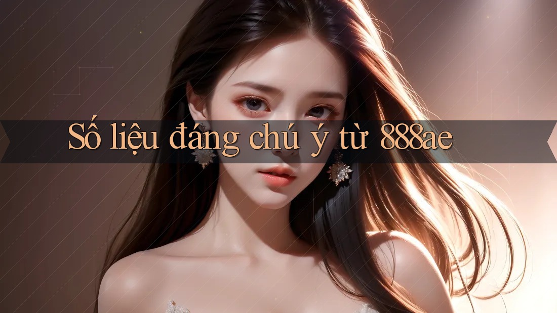 Số liệu đáng chú ý từ 888ae Số liệu đáng chú ý từ 888ae