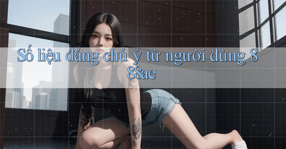 Số liệu đáng chú ý từ người dùng 888ae
