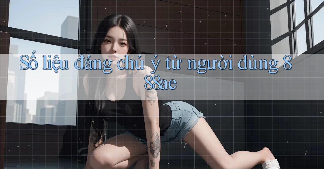 Số liệu đáng chú ý từ người dùng 888ae Số liệu đáng chú ý từ người dùng 888ae