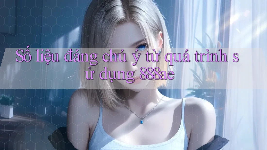 Số liệu đáng chú ý từ quá trình sử dụng 888ae Số liệu đáng chú ý từ quá trình sử dụng 888ae