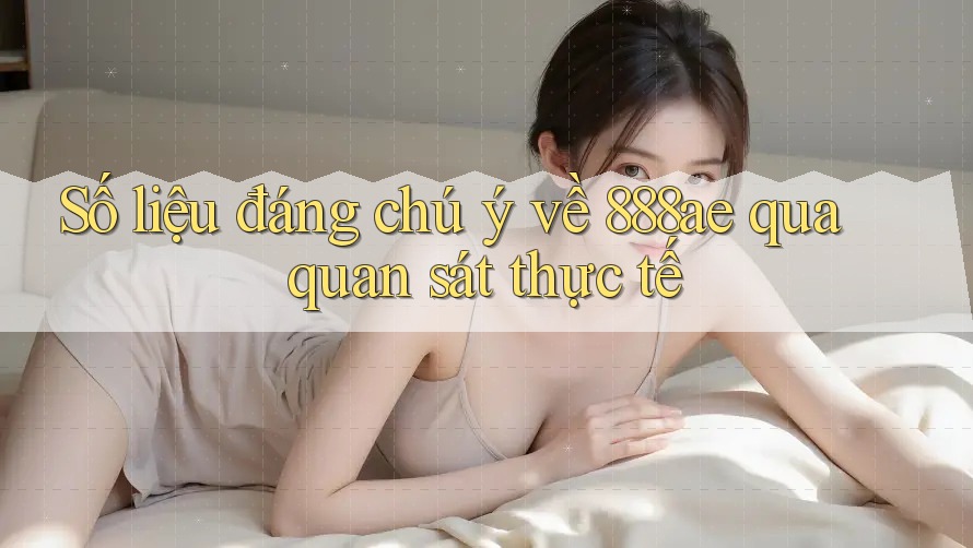 Số liệu đáng chú ý về 888ae qua quan sát thực tế Số liệu đáng chú ý về 888ae qua quan sát thực tế