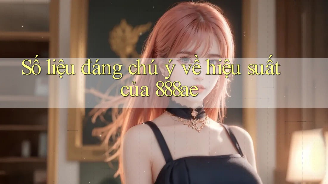 Số liệu đáng chú ý về hiệu suất của 888ae