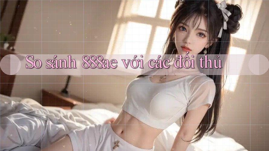So sánh 888ae với các đối thủ So sánh 888ae với các đối thủ