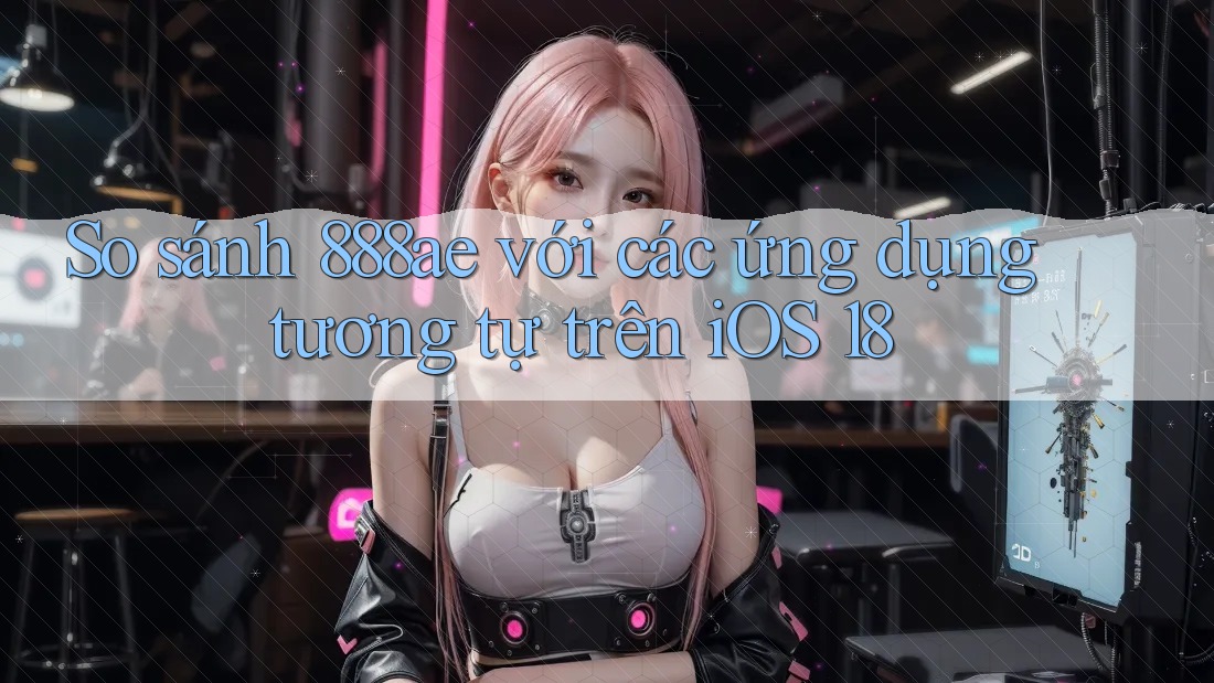 So sánh 888ae với các ứng dụng tương tự trên iOS 18