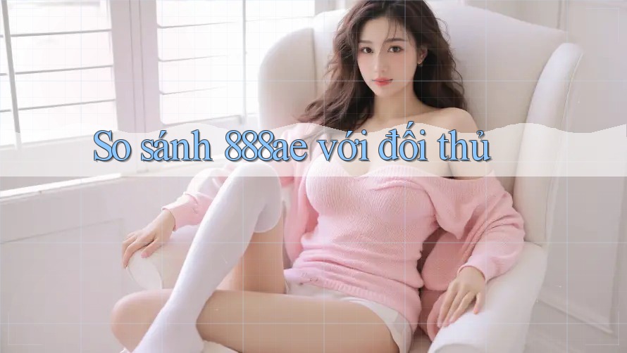 So sánh 888ae với đối thủ So sánh 888ae với đối thủ