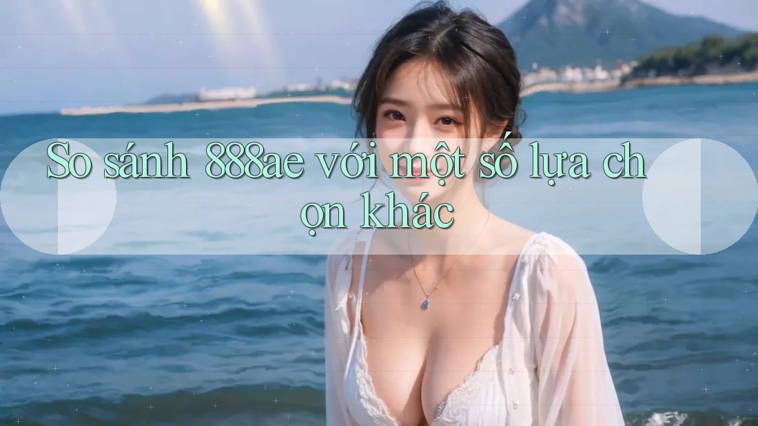So sánh 888ae với một số lựa chọn khác So sánh 888ae với một số lựa chọn khác
