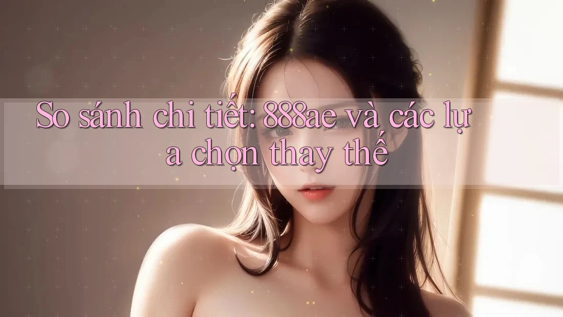 So sánh chi tiết: 888ae và các lựa chọn thay thế