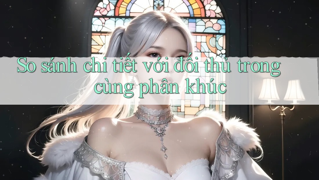 So sánh chi tiết với đối thủ trong cùng phân khúc So sánh chi tiết với đối thủ trong cùng phân khúc