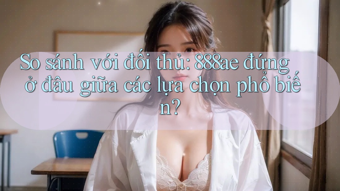 So sánh với đối thủ: 888ae đứng ở đâu giữa các lựa chọn phổ biến? So sánh với đối thủ: 888ae đứng ở đâu giữa các lựa chọn phổ biến?