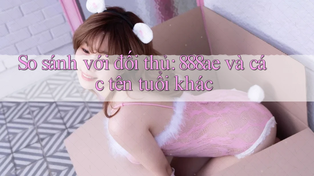 So sánh với đối thủ: 888ae và các tên tuổi khác So sánh với đối thủ: 888ae và các tên tuổi khác