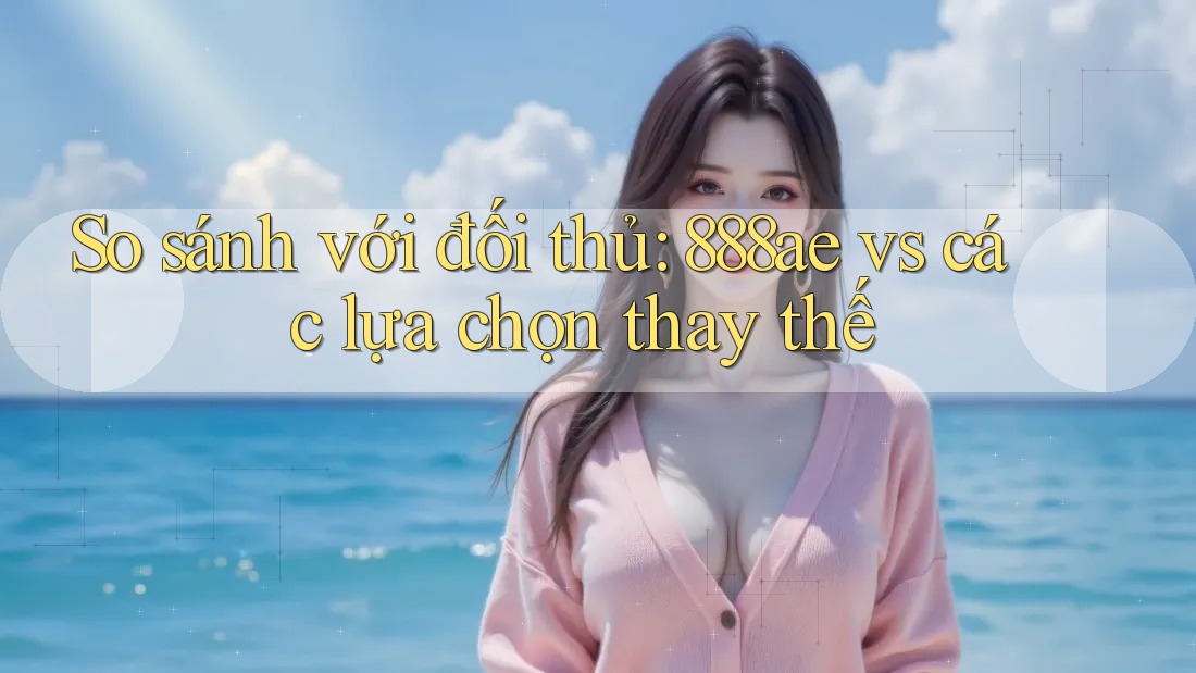 So sánh với đối thủ: 888ae vs các lựa chọn thay thế