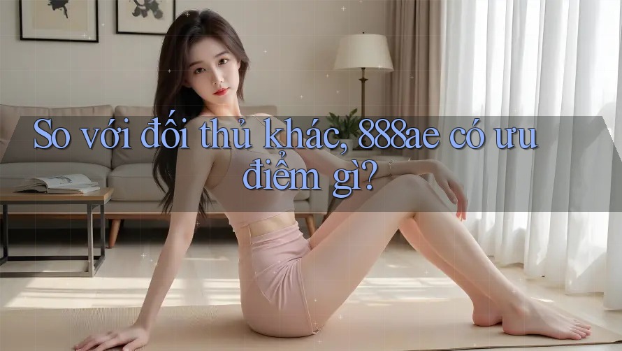 So với đối thủ khác, 888ae có ưu điểm gì? So với đối thủ khác, 888ae có ưu điểm gì?