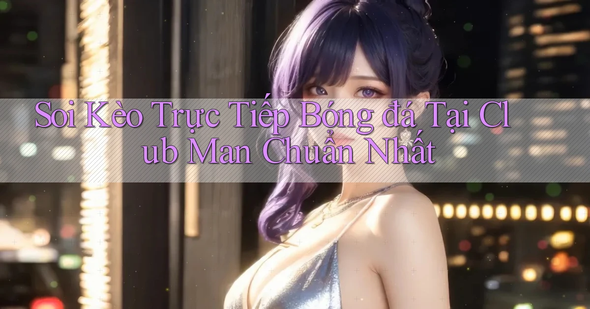 soi kèo trực tiếp bóng đá tại club man chuẩn nhất