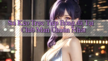 soi kèo trực tiếp bóng đá tại club man chuẩn nhất