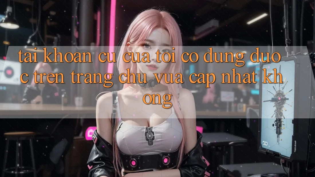 Tài khoản cũ của tôi có dùng được trên trang chủ vừa cập nhật không?