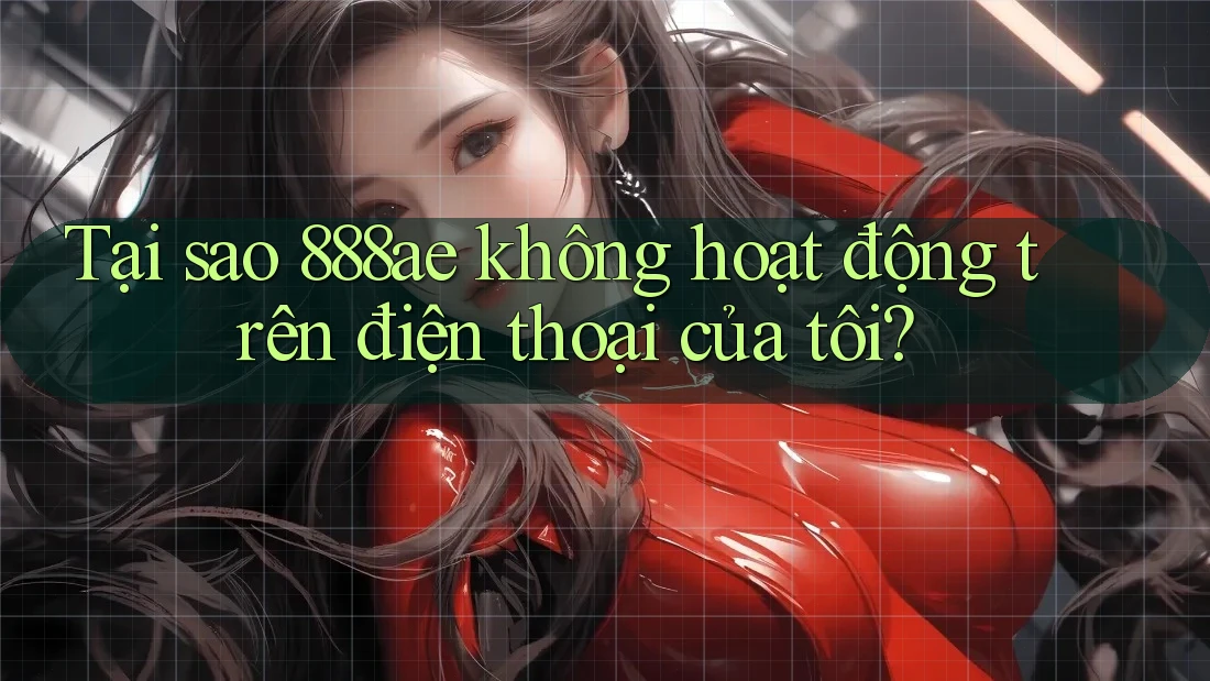 Tại sao 888ae không hoạt động trên điện thoại của tôi? Tại sao 888ae không hoạt động trên điện thoại của tôi?