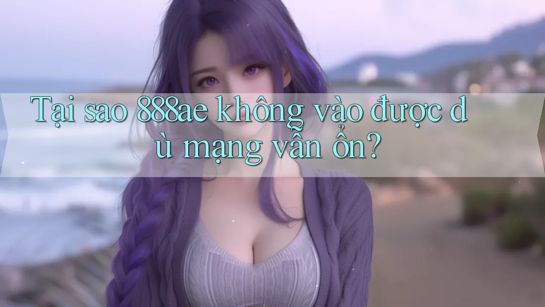 Tại sao 888ae không vào được dù mạng vẫn ổn? Tại sao 888ae không vào được dù mạng vẫn ổn?