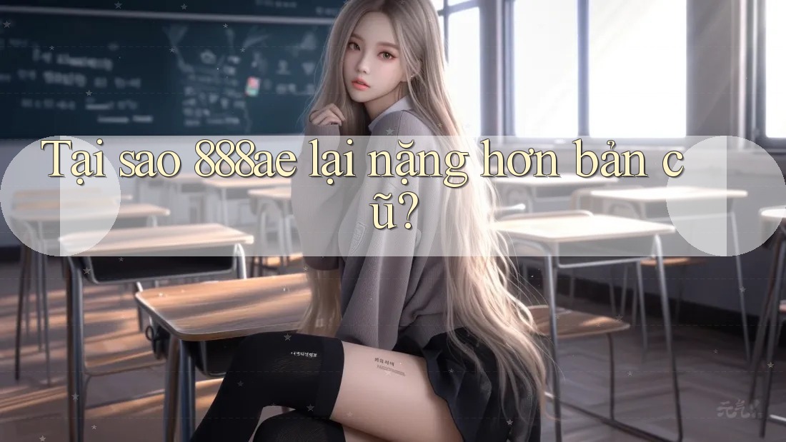 Tại sao 888ae lại nặng hơn bản cũ?