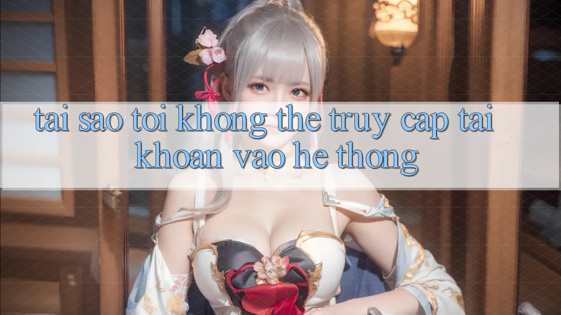 Tại sao tôi không thể truy cập tài khoản vào hệ thống? Tại sao tôi không thể truy cập tài khoản vào hệ thống?
