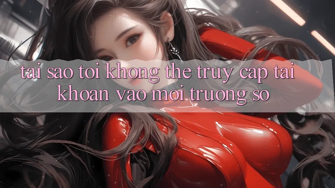 Tại sao tôi không thể truy cập tài khoản vào môi trường số?
