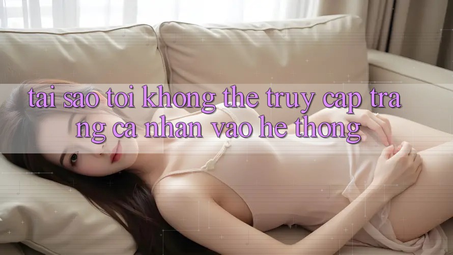 Tại sao tôi không thể truy cập trang cá nhân vào hệ thống? Tại sao tôi không thể truy cập trang cá nhân vào hệ thống?