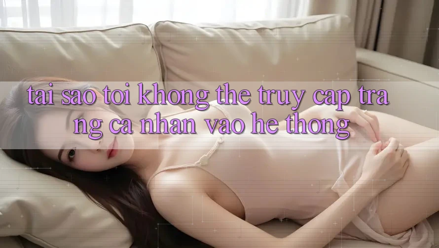 Tại sao tôi không thể truy cập trang cá nhân vào hệ thống? Tại sao tôi không thể truy cập trang cá nhân vào hệ thống?