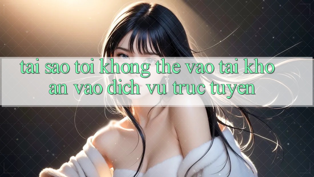 Tại sao tôi không thể vào tài khoản vào dịch vụ trực tuyến? Tại sao tôi không thể vào tài khoản vào dịch vụ trực tuyến?