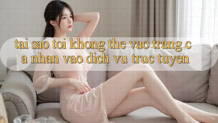 Tại sao tôi không thể vào trang cá nhân vào dịch vụ trực tuyến? Tại sao tôi không thể vào trang cá nhân vào dịch vụ trực tuyến?